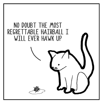 The cat coughs up a hair ball. He is not happy. He stares at it small. He has no envy.