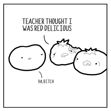 Don't go to geometry, that shit's malicious! I'm a tomato, but teacher thought me red delicious!